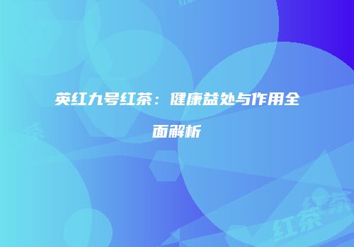英红九号红茶：健康益处与作用全面解析