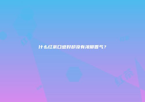 什么红茶口感好却没有浓郁香气？