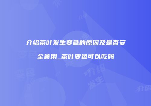 介绍茶叶发生变色的原因及是否安全食用_茶叶变色可以吃吗