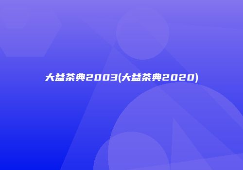 大益茶典2003(大益茶典2020)