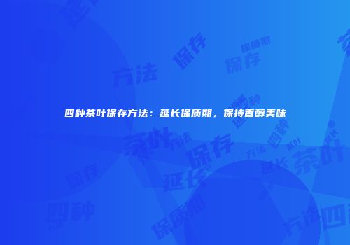 四种茶叶保存方法：延长保质期，保持香醇美味