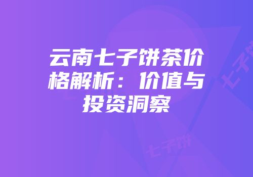 云南七子饼茶价格解析：价值与投资洞察