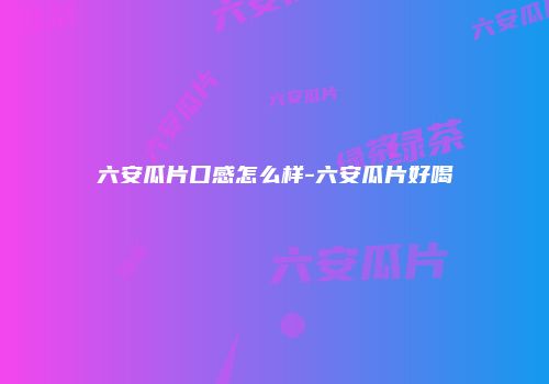 六安瓜片口感怎么样-六安瓜片好喝