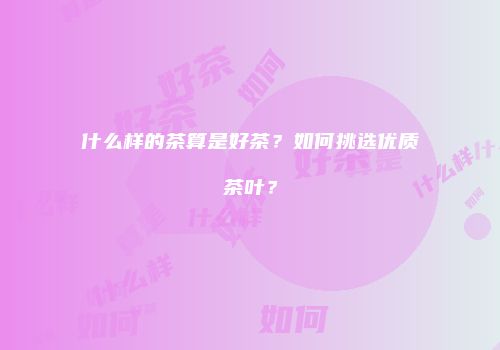 什么样的茶算是好茶？如何挑选优质茶叶？