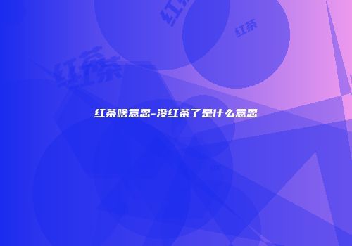 红茶啥意思-没红茶了是什么意思