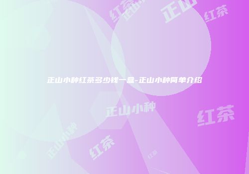 正山小种红茶多少钱一盒-正山小种简单介绍