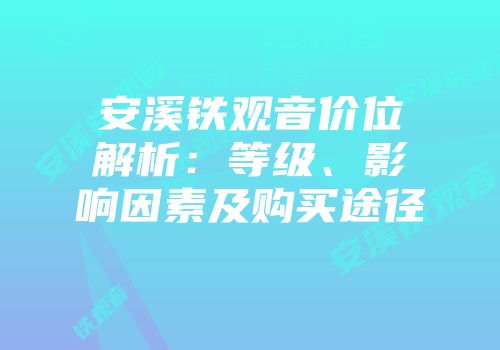 安溪铁观音价位解析：等级、影响因素及购买途径