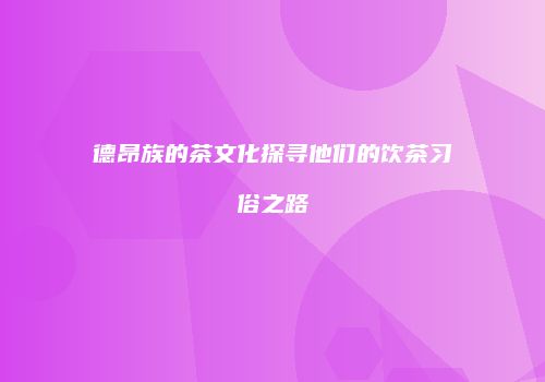 德昂族的茶文化探寻他们的饮茶习俗之路