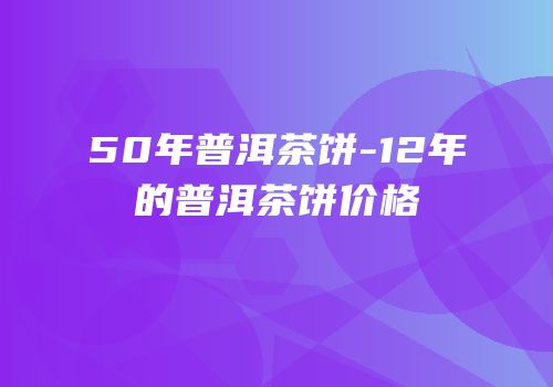 50年普洱茶饼-12年的普洱茶饼价格
