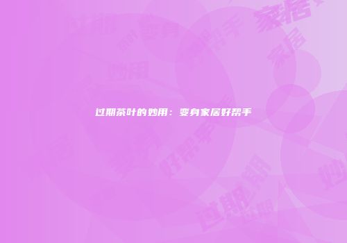 过期茶叶的妙用：变身家居好帮手