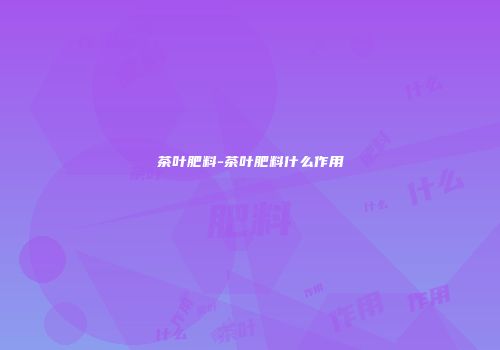 茶叶肥料-茶叶肥料什么作用