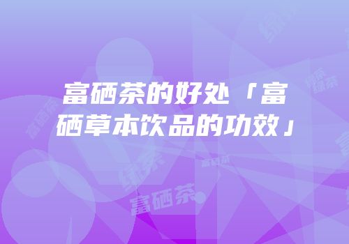 富硒茶的好处「富硒草本饮品的功效」