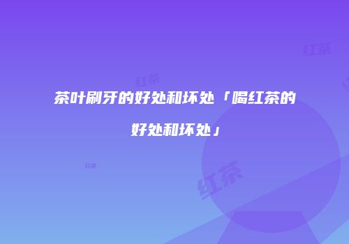 茶叶刷牙的好处和坏处「喝红茶的好处和坏处」