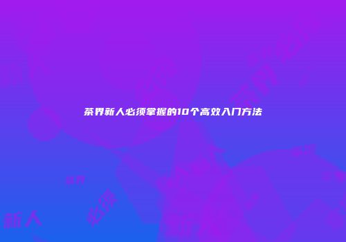 茶界新人必须掌握的10个高效入门方法