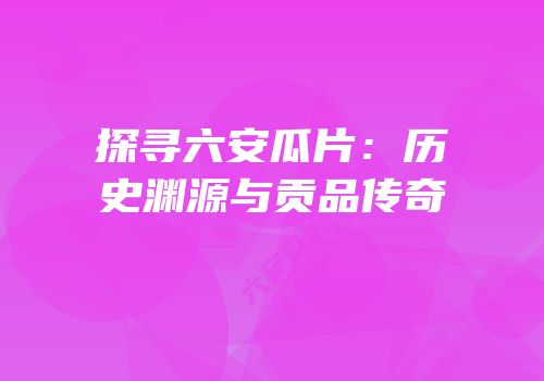 探寻六安瓜片：历史渊源与贡品传奇