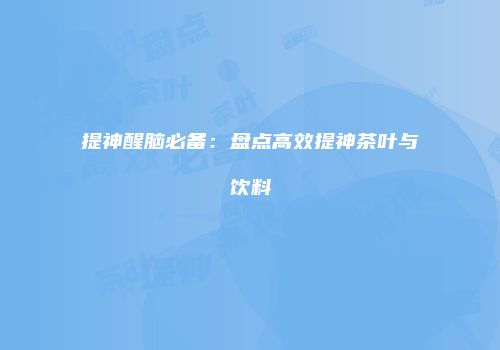 提神醒脑必备：盘点高效提神茶叶与饮料