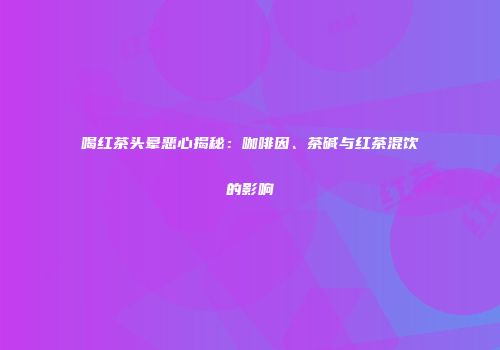 喝红茶头晕恶心揭秘：咖啡因、茶碱与红茶混饮的影响