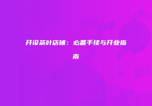 开设茶叶店铺：必备手续与开业指南