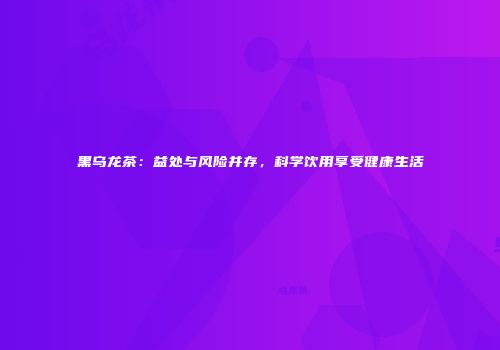 黑乌龙茶：益处与风险并存，科学饮用享受健康生活