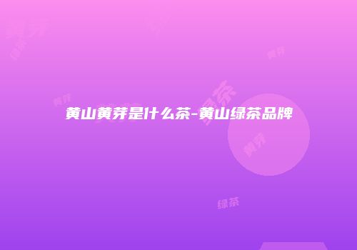 黄山黄芽是什么茶-黄山绿茶品牌