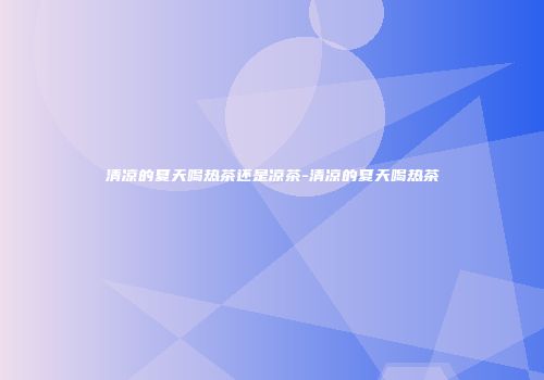 清凉的夏天喝热茶还是凉茶-清凉的夏天喝热茶