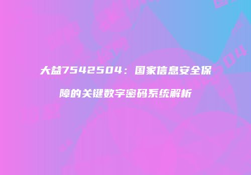 大益7542504：国家信息安全保障的关键数字密码系统解析