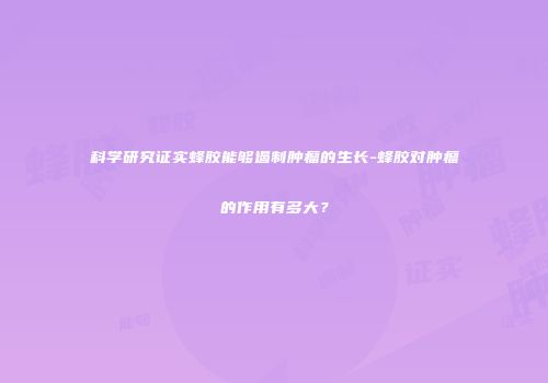 科学研究证实蜂胶能够遏制肿瘤的生长-蜂胶对肿瘤的作用有多大？