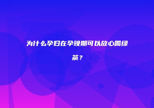 为什么孕妇在孕晚期可以放心喝绿茶？