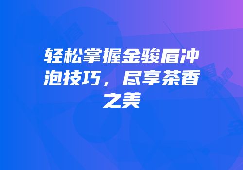 轻松掌握金骏眉冲泡技巧，尽享茶香之美