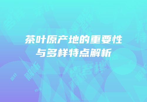 茶叶原产地的重要性与多样特点解析