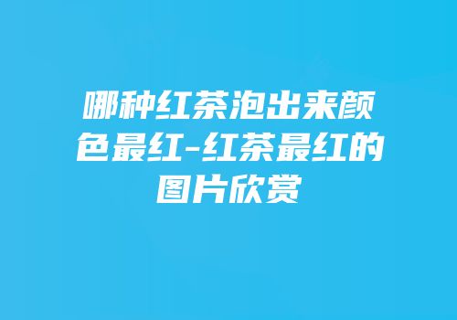 哪种红茶泡出来颜色最红-红茶最红的图片欣赏