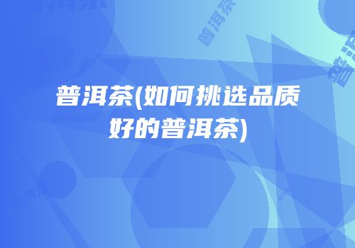 普洱茶(如何挑选品质好的普洱茶)