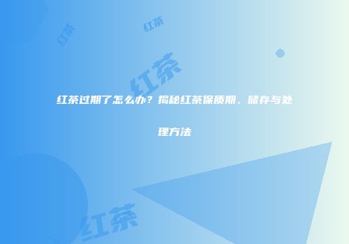 红茶过期了怎么办？揭秘红茶保质期、储存与处理方法