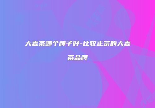 大麦茶哪个牌子好-比较正宗的大麦茶品牌