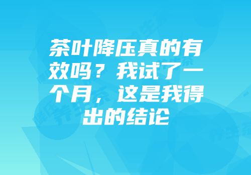 茶叶降压真的有效吗？我试了一个月，这是我得出的结论