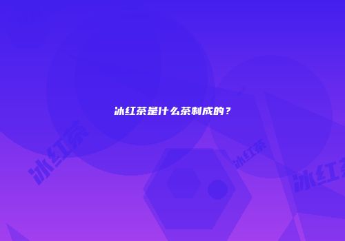 冰红茶是什么茶制成的？