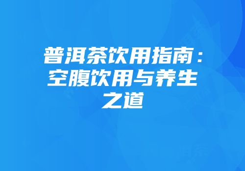 普洱茶饮用指南：空腹饮用与养生之道