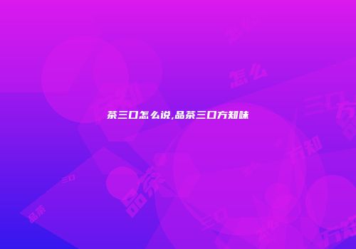 茶三口怎么说,品茶三口方知味