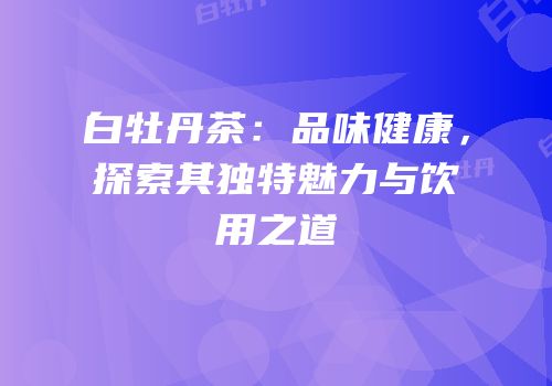 白牡丹茶：品味健康，探索其独特魅力与饮用之道