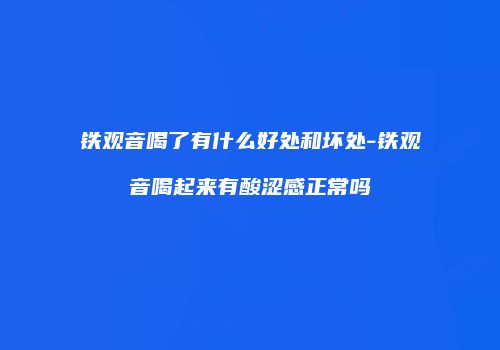 铁观音喝了有什么好处和坏处-铁观音喝起来有酸涩感正常吗