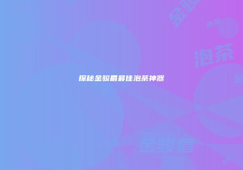 探秘金骏眉最佳泡茶神器
