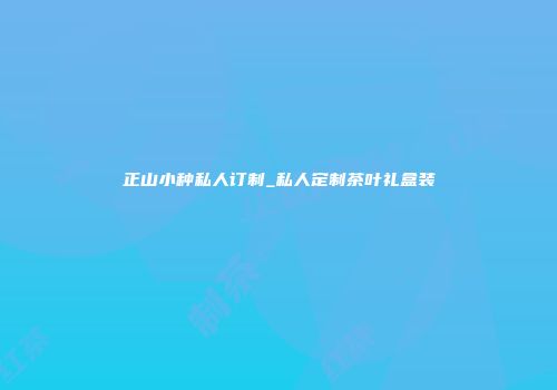 正山小种私人订制_私人定制茶叶礼盒装