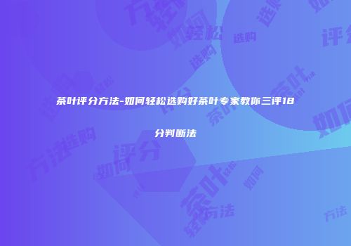 茶叶评分方法-如何轻松选购好茶叶专家教你三评18分判断法