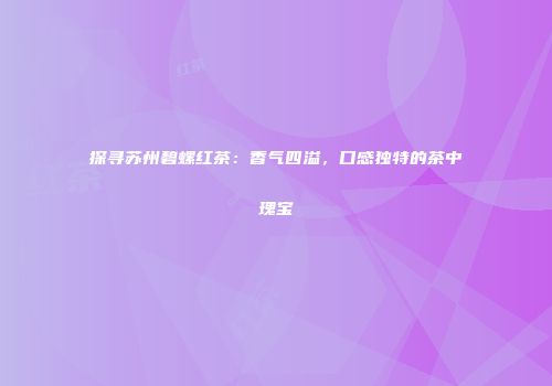 探寻苏州碧螺红茶：香气四溢，口感独特的茶中瑰宝