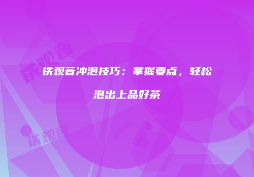 铁观音冲泡技巧：掌握要点，轻松泡出上品好茶