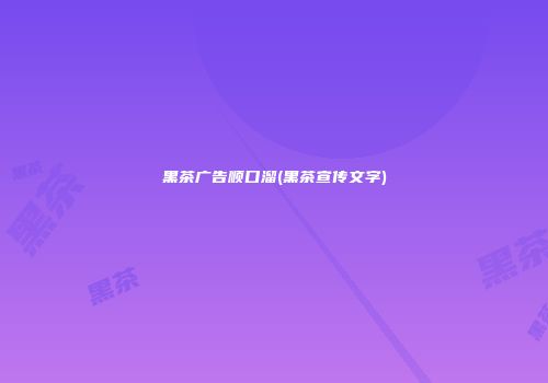 黑茶广告顺口溜(黑茶宣传文字)