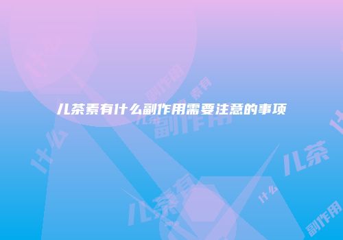 儿茶素有什么副作用需要注意的事项