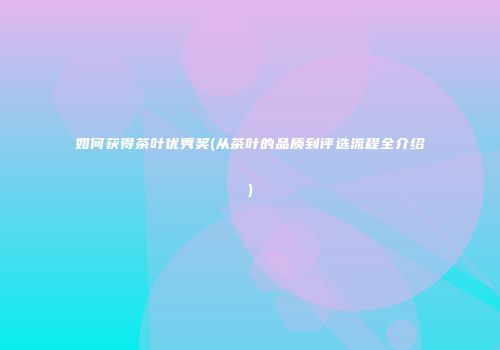 如何获得茶叶优秀奖(从茶叶的品质到评选流程全介绍)