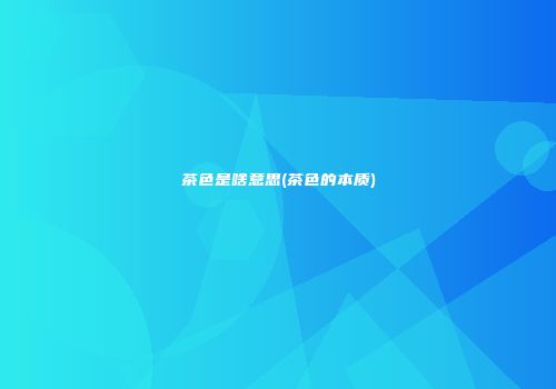 茶色是啥意思(茶色的本质)