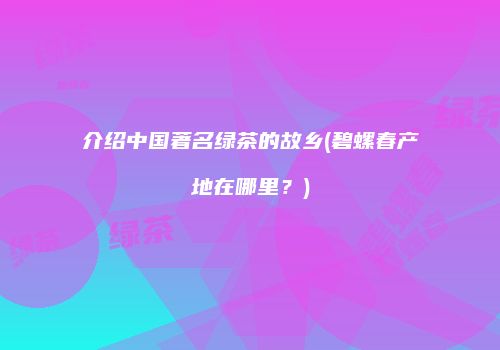 介绍中国著名绿茶的故乡(碧螺春产地在哪里？)